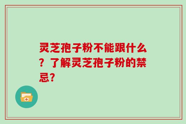 灵芝孢子粉不能跟什么？了解灵芝孢子粉的禁忌？
