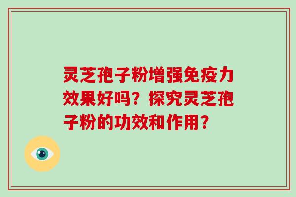 灵芝孢子粉增强免疫力效果好吗？探究灵芝孢子粉的功效和作用？