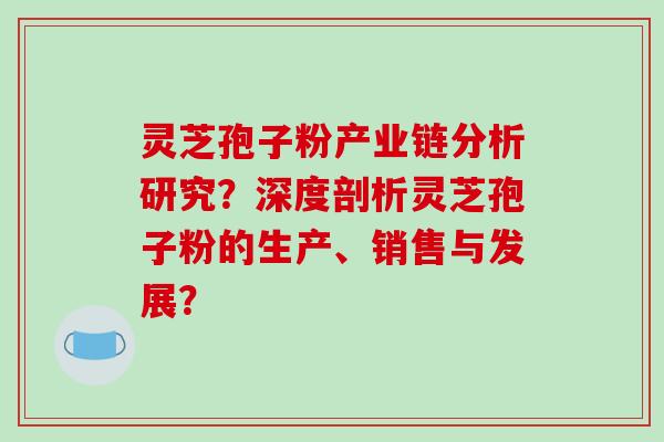 灵芝孢子粉产业链分析研究？深度剖析灵芝孢子粉的生产、销售与发展？