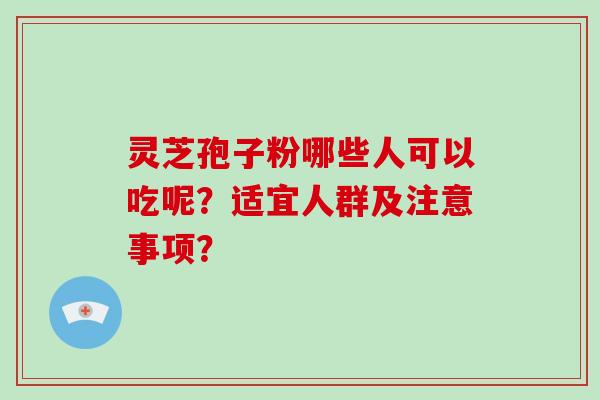 灵芝孢子粉哪些人可以吃呢?适宜人群及注意事项? 灵芝孢子粉哪些人可以吃呢?适宜人群及注意事项?