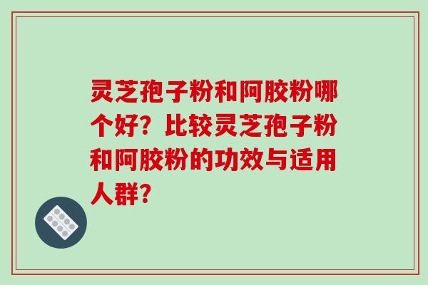 灵芝孢子粉和阿胶粉哪个好？比较灵芝孢子粉和阿胶粉的功效与适用人群？