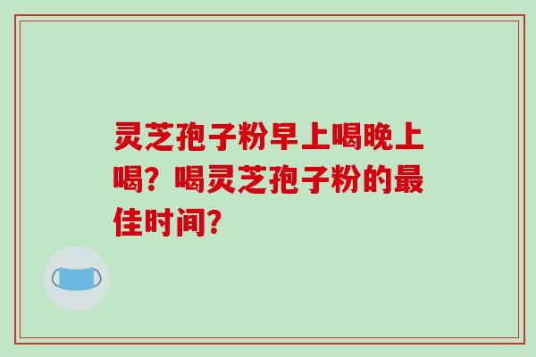 灵芝孢子粉早上喝晚上喝？喝灵芝孢子粉的佳时间？