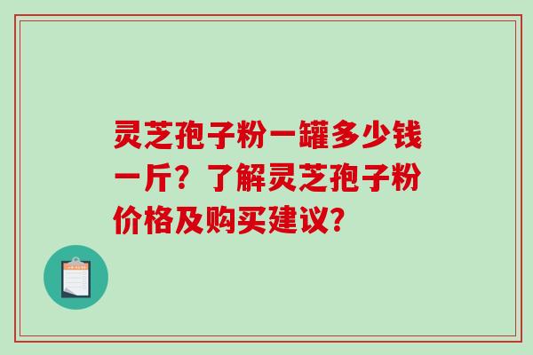 灵芝孢子粉一罐多少钱一斤？了解灵芝孢子粉价格及购买建议？