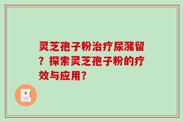 灵芝孢子粉尿潴留？探索灵芝孢子粉的疗效与应用？