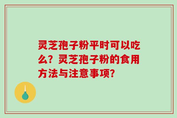 灵芝孢子粉平时可以吃么？灵芝孢子粉的食用方法与注意事项？