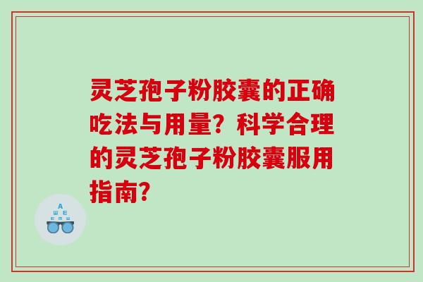 灵芝孢子粉胶囊的正确吃法与用量？科学合理的灵芝孢子粉胶囊服用指南？