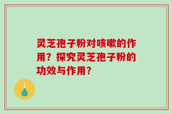 灵芝孢子粉对的作用？探究灵芝孢子粉的功效与作用？