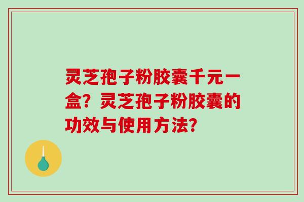 灵芝孢子粉胶囊千元一盒？灵芝孢子粉胶囊的功效与使用方法？