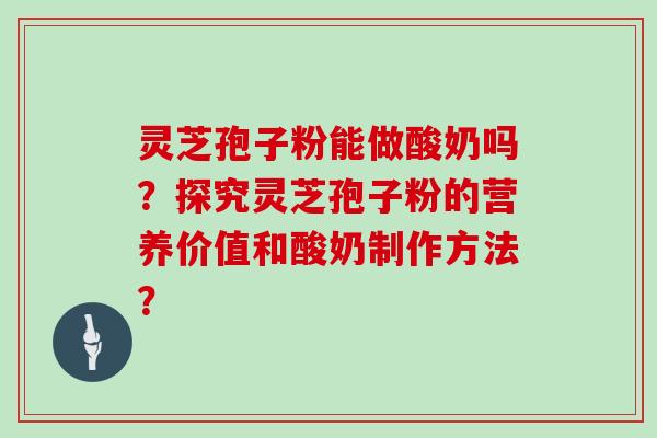 灵芝孢子粉能做酸奶吗？探究灵芝孢子粉的营养价值和酸奶制作方法？