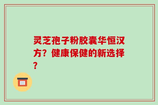灵芝孢子粉胶囊华恒汉方？健康保健的新选择？