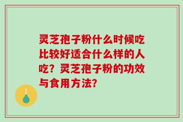 灵芝孢子粉什么时候吃比较好适合什么样的人吃？灵芝孢子粉的功效与食用方法？