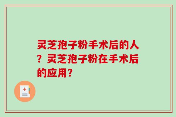 灵芝孢子粉手术后的人？灵芝孢子粉在手术后的应用？