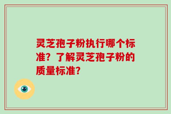 灵芝孢子粉执行哪个标准？了解灵芝孢子粉的质量标准？