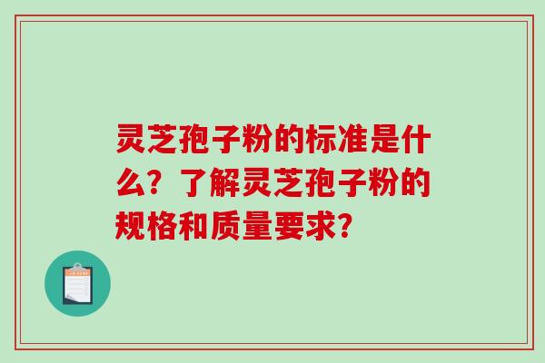 灵芝孢子粉的标准是什么？了解灵芝孢子粉的规格和质量要求？