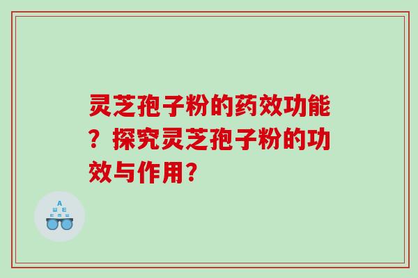 灵芝孢子粉的功能？探究灵芝孢子粉的功效与作用？