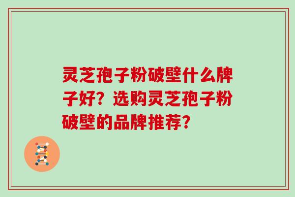 灵芝孢子粉破壁什么牌子好？选购灵芝孢子粉破壁的品牌推荐？