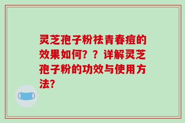 灵芝孢子粉祛青春痘的效果如何？？详解灵芝孢子粉的功效与使用方法？
