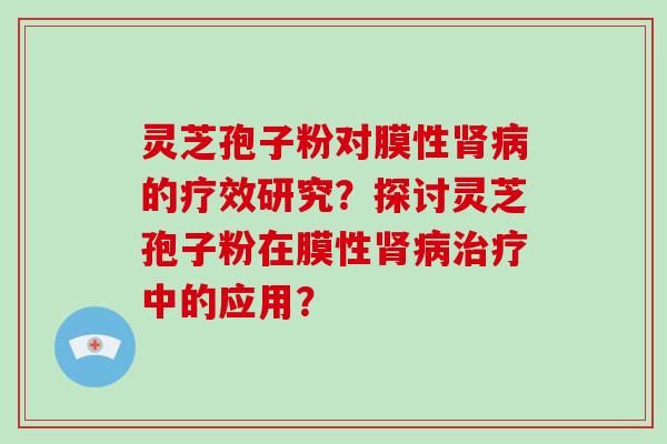 灵芝孢子粉对膜性的疗效研究？探讨灵芝孢子粉在膜性中的应用？
