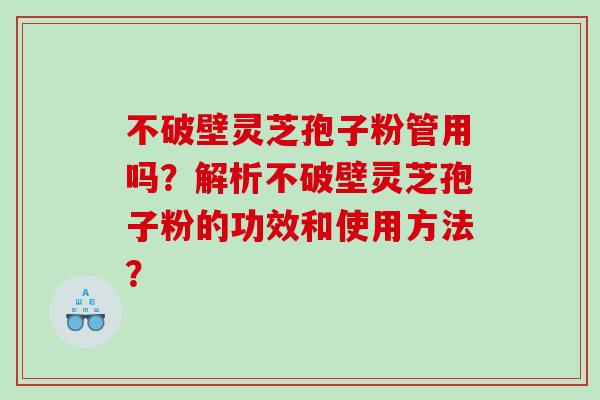 不破壁灵芝孢子粉管用吗？解析不破壁灵芝孢子粉的功效和使用方法？