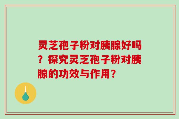 灵芝孢子粉对胰腺好吗？探究灵芝孢子粉对胰腺的功效与作用？