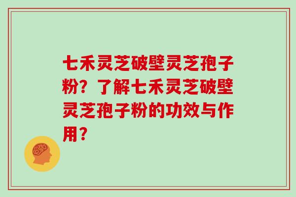 七禾灵芝破壁灵芝孢子粉？了解七禾灵芝破壁灵芝孢子粉的功效与作用？