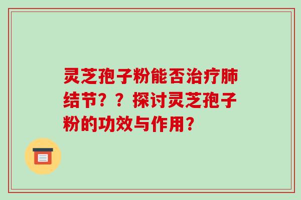 灵芝孢子粉能否结节??探讨灵芝孢子粉的功效与作用? 灵芝孢子粉能否结节??探讨灵芝孢子粉的功效与作用?