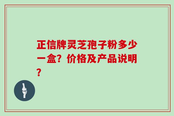 正信牌灵芝孢子粉多少一盒？价格及产品说明？