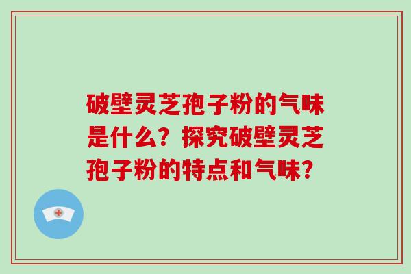 破壁灵芝孢子粉的气味是什么？探究破壁灵芝孢子粉的特点和气味？
