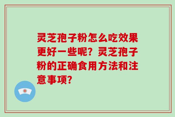 灵芝孢子粉怎么吃效果更好一些呢？灵芝孢子粉的正确食用方法和注意事项？