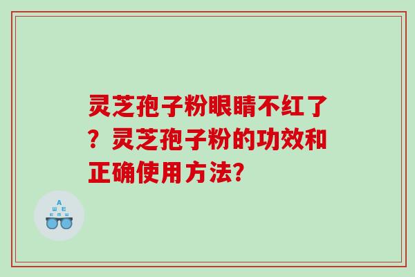 灵芝孢子粉眼睛不红了?灵芝孢子粉的功效和正确使用方法? 灵芝孢子粉眼睛不红了?灵芝孢子粉的功效和正确使用方法?