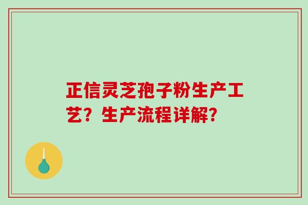正信灵芝孢子粉生产工艺?生产流程详解? 正信灵芝孢子粉生产工艺?生产流程详解?