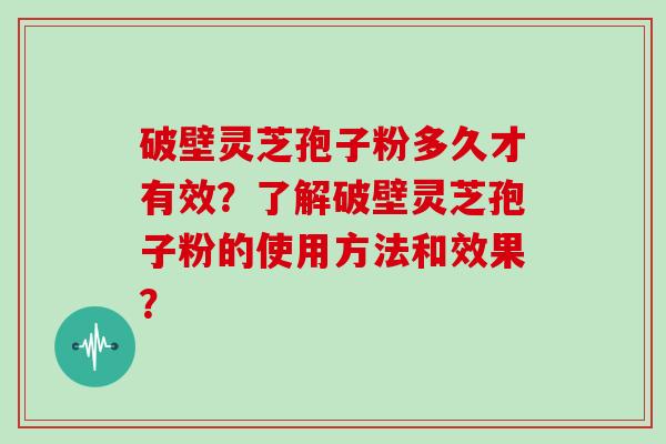破壁灵芝孢子粉多久才有效？了解破壁灵芝孢子粉的使用方法和效果？