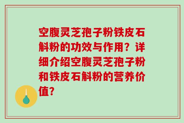 空腹灵芝孢子粉铁皮石斛粉的功效与作用？详细介绍空腹灵芝孢子粉和铁皮石斛粉的营养价值？