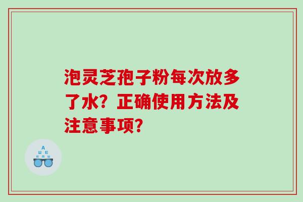 泡灵芝孢子粉每次放多了水？正确使用方法及注意事项？