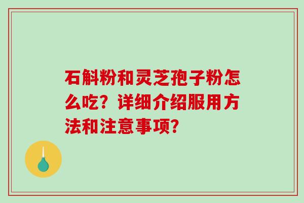 石斛粉和灵芝孢子粉怎么吃？详细介绍服用方法和注意事项？