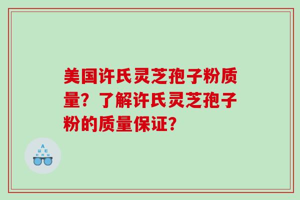 美国许氏灵芝孢子粉质量？了解许氏灵芝孢子粉的质量保证？