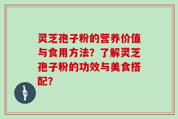 灵芝孢子粉的营养价值与食用方法？了解灵芝孢子粉的功效与美食搭配？
