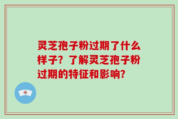 灵芝孢子粉过期了什么样子？了解灵芝孢子粉过期的特征和影响？