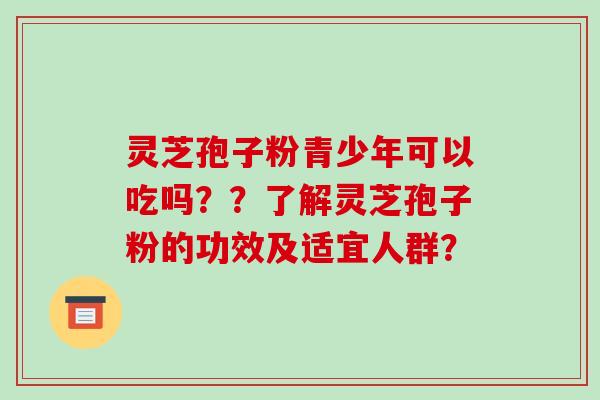 灵芝孢子粉青少年可以吃吗？？了解灵芝孢子粉的功效及适宜人群？