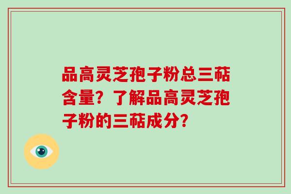 品高灵芝孢子粉总三萜含量？了解品高灵芝孢子粉的三萜成分？