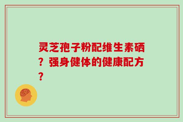 灵芝孢子粉配维生素硒？强身健体的健康配方？