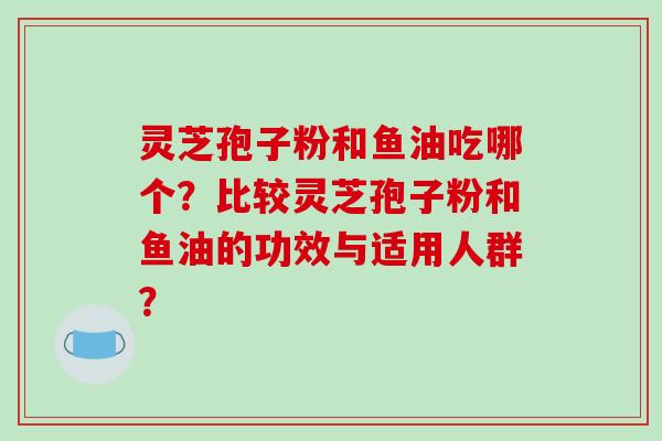 灵芝孢子粉和鱼油吃哪个？比较灵芝孢子粉和鱼油的功效与适用人群？