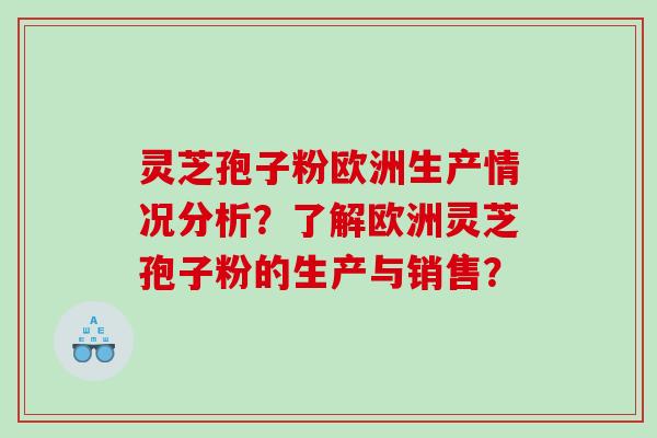 灵芝孢子粉欧洲生产情况分析？了解欧洲灵芝孢子粉的生产与销售？