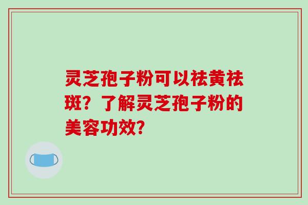 灵芝孢子粉可以祛黄祛斑？了解灵芝孢子粉的美容功效？