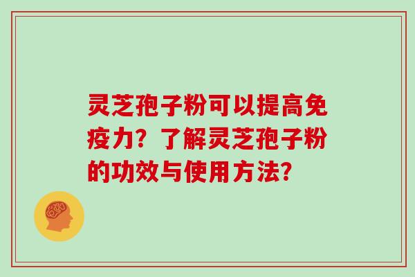 灵芝孢子粉可以提高免疫力？了解灵芝孢子粉的功效与使用方法？