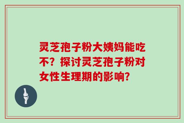 灵芝孢子粉大姨妈能吃不？探讨灵芝孢子粉对女性生理期的影响？