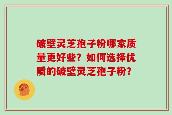 破壁灵芝孢子粉哪家质量更好些？如何选择优质的破壁灵芝孢子粉？