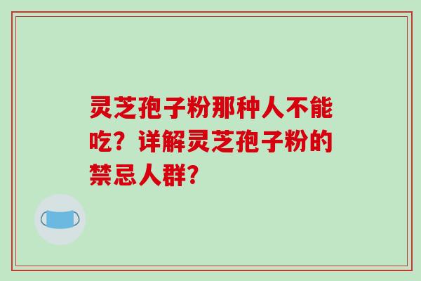 灵芝孢子粉那种人不能吃？详解灵芝孢子粉的禁忌人群？