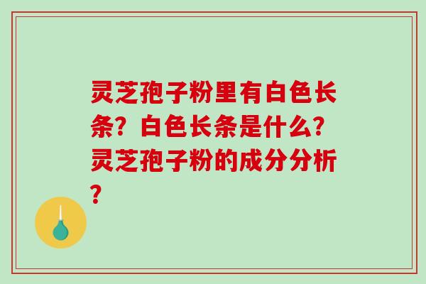 灵芝孢子粉里有白色长条？白色长条是什么？灵芝孢子粉的成分分析？