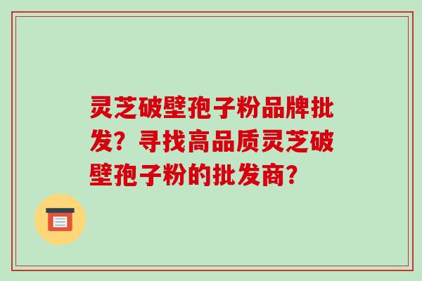 灵芝破壁孢子粉品牌批发？寻找高品质灵芝破壁孢子粉的批发商？
